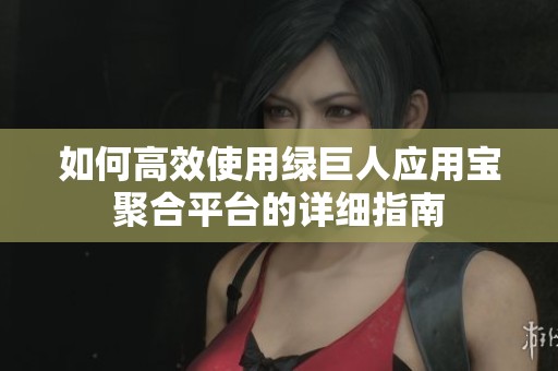 如何高效使用綠巨人應用寶聚合平臺的詳細指南