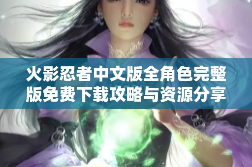 火影忍者中文版全角色完整版免費(fèi)下載攻略與資源分享