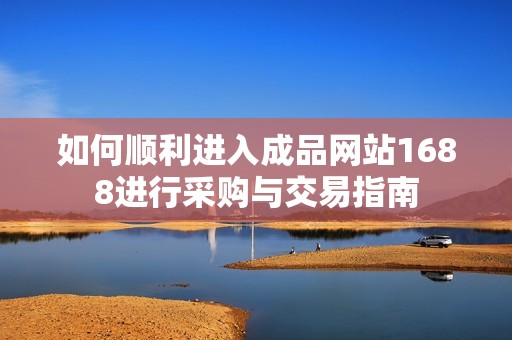 如何順利進入成品網站1688進行采購與交易指南