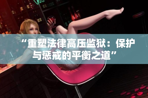 “重塑法律高壓監(jiān)獄：保護(hù)與懲戒的平衡之道”