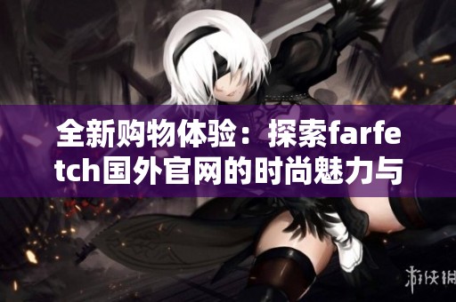 全新購物體驗(yàn)：探索farfetch國外官網(wǎng)的時(shí)尚魅力與獨(dú)特風(fēng)格