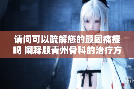 請問可以疏解您的頑固痛癥嗎 闡釋顧青州骨科的治療方案