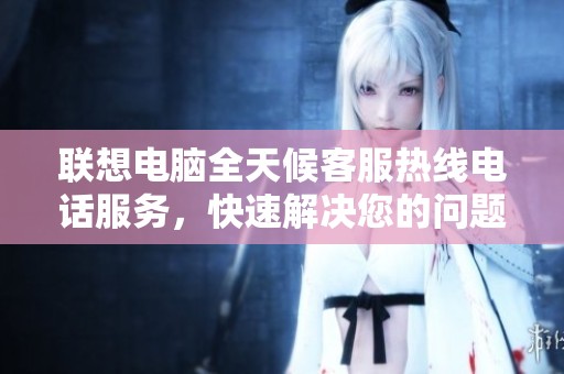 聯想電腦全天候客服熱線電話服務，快速解決您的問題