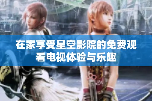 在家享受星空影院的免費觀看電視體驗與樂趣
