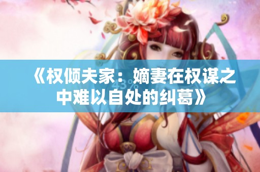 《權(quán)傾夫家：嫡妻在權(quán)謀之中難以自處的糾葛》