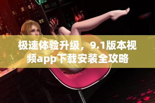 極速體驗(yàn)升級(jí)，9.1版本視頻app下載安裝全攻略