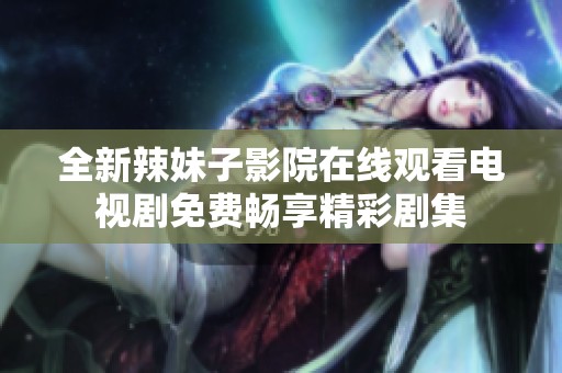 全新辣妹子影院在線觀看電視劇免費(fèi)暢享精彩劇集