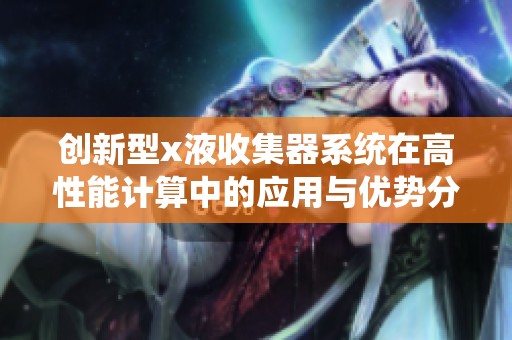 創(chuàng)新型x液收集器系統(tǒng)在高性能計算中的應用與優(yōu)勢分析