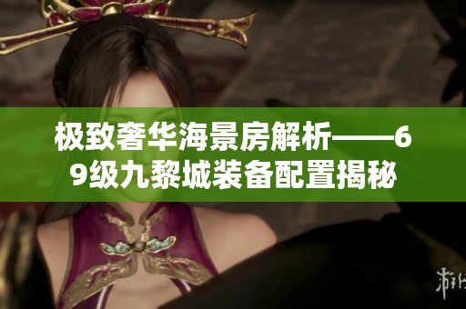 極致奢華海景房解析——69級九黎城裝備配置揭秘