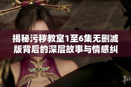 揭秘污穢教室1至6集無刪減版背后的深層故事與情感糾葛
