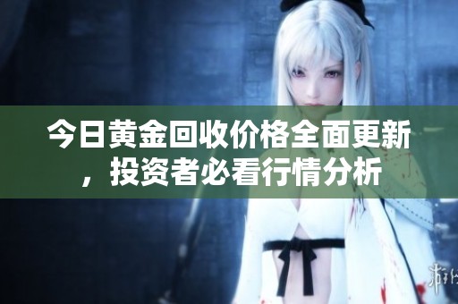 今日黃金回收價(jià)格全面更新，投資者必看行情分析