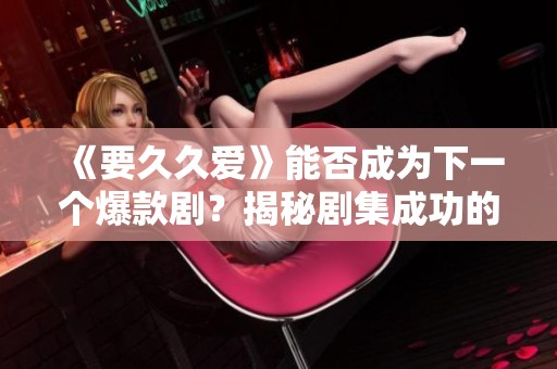《要久久愛(ài)》能否成為下一個(gè)爆款劇？揭秘劇集成功的秘密