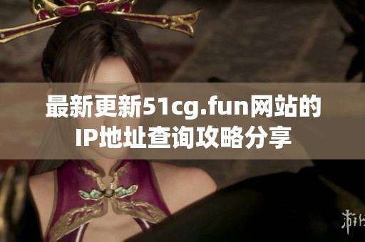 最新更新51cg.fun網(wǎng)站的IP地址查詢攻略分享