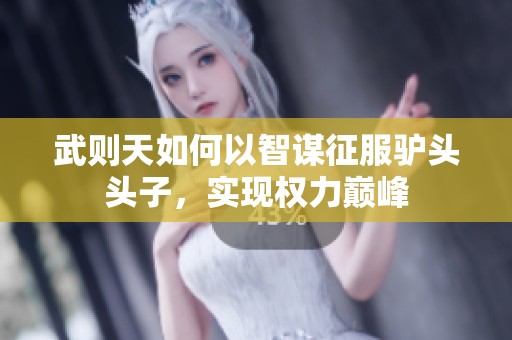 武則天如何以智謀征服驢頭頭子，實現(xiàn)權(quán)力巔峰