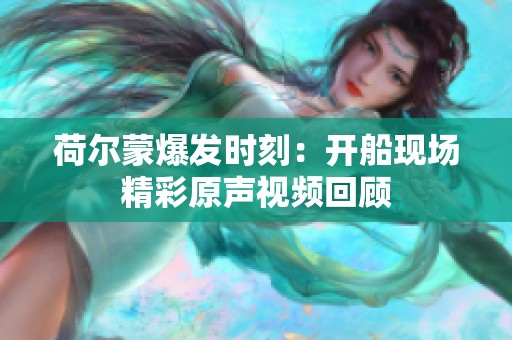 荷爾蒙爆發(fā)時刻：開船現場精彩原聲視頻回顧