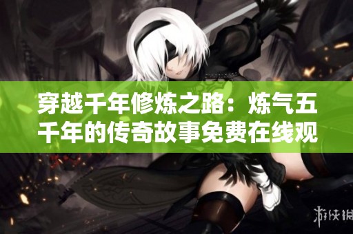 穿越千年修煉之路：煉氣五千年的傳奇故事免費在線觀看