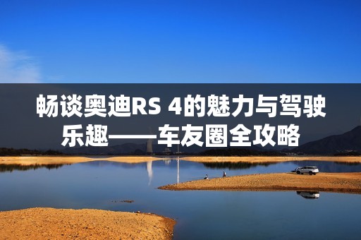 暢談奧迪RS 4的魅力與駕駛樂趣——車友圈全攻略