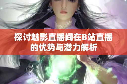 探討魅影直播間在B站直播的優(yōu)勢與潛力解析