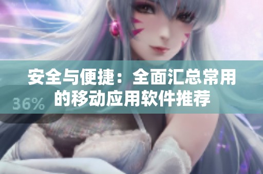 安全與便捷：全面匯總常用的移動(dòng)應(yīng)用軟件推薦