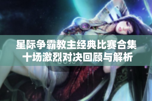 星際爭霸教主經典比賽合集 十場激烈對決回顧與解析