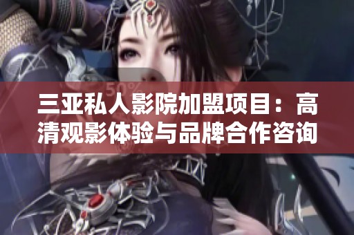 三亞私人影院加盟項目：高清觀影體驗與品牌合作咨詢電話