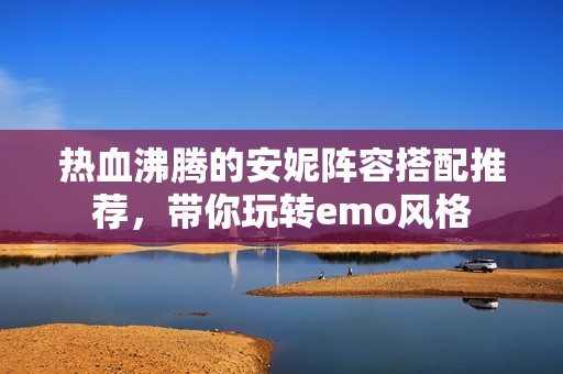 熱血沸騰的安妮陣容搭配推薦，帶你玩轉emo風格