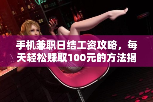 手機兼職日結工資攻略，每天輕松賺取100元的方法揭秘