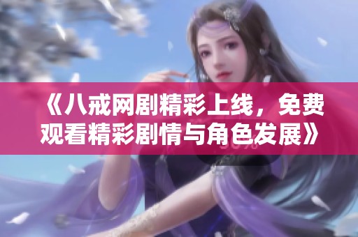 《八戒網(wǎng)劇精彩上線，免費(fèi)觀看精彩劇情與角色發(fā)展》