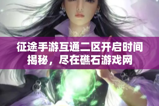 征途手游互通二區(qū)開啟時間揭秘，盡在礁石游戲網(wǎng)