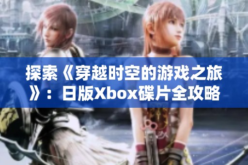 探索《穿越時空的游戲之旅》：日版Xbox碟片全攻略與心得分享