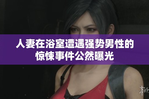 人妻在浴室遭遇強勢男性的驚悚事件公然曝光