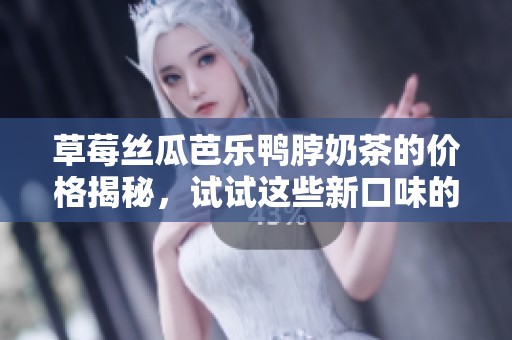 草莓絲瓜芭樂鴨脖奶茶的價格揭秘，試試這些新口味的吸引力