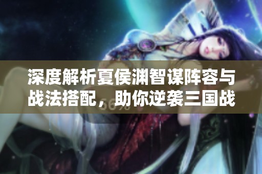 深度解析夏侯淵智謀陣容與戰(zhàn)法搭配，助你逆襲三國戰(zhàn)場