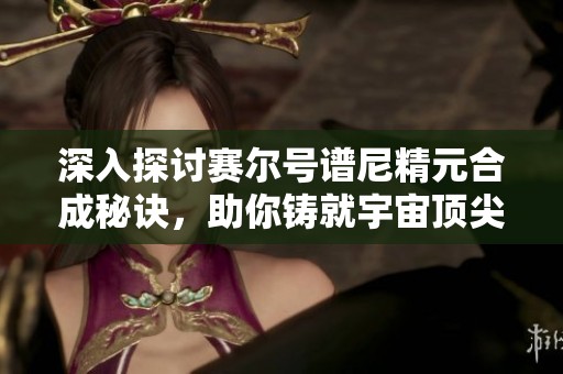 深入探討賽爾號譜尼精元合成秘訣，助你鑄就宇宙頂尖精靈