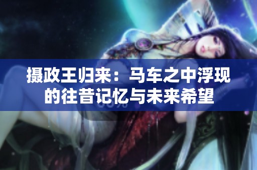攝政王歸來：馬車之中浮現(xiàn)的往昔記憶與未來希望
