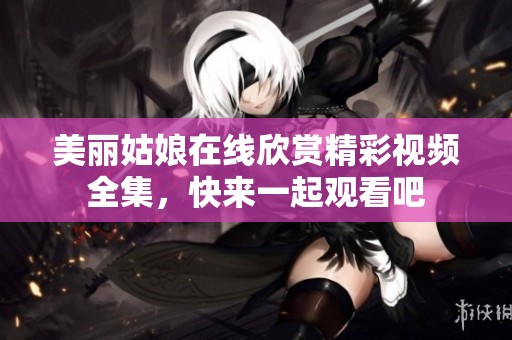 美麗姑娘在線欣賞精彩視頻全集，快來一起觀看吧