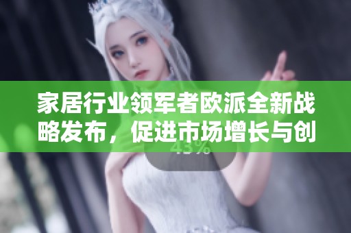 家居行業(yè)領(lǐng)軍者歐派全新戰(zhàn)略發(fā)布，促進(jìn)市場增長與創(chuàng)新發(fā)展
