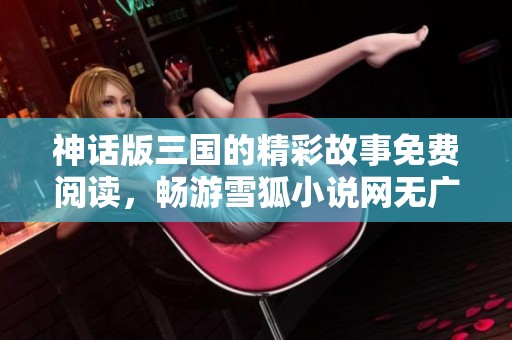 神話版三國的精彩故事免費閱讀，暢游雪狐小說網無廣告版