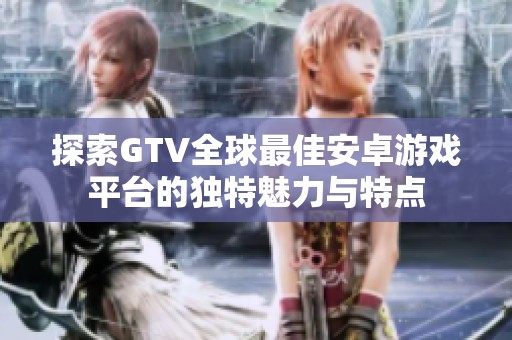 探索GTV全球最佳安卓游戲平臺的獨特魅力與特點