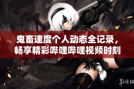 鬼畜速度個人動態(tài)全記錄，暢享精彩嗶哩嗶哩視頻時刻