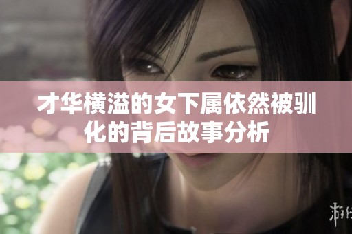 才華橫溢的女下屬依然被馴化的背后故事分析