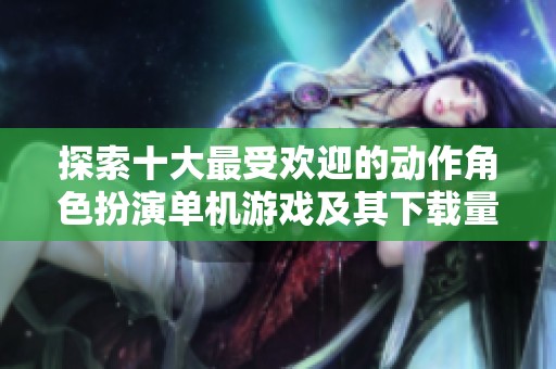 探索十大最受歡迎的動作角色扮演單機游戲及其下載量分析