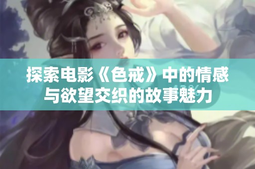探索電影《色戒》中的情感與欲望交織的故事魅力