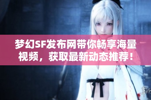 夢幻SF發(fā)布網(wǎng)帶你暢享海量視頻，獲取最新動態(tài)推薦！