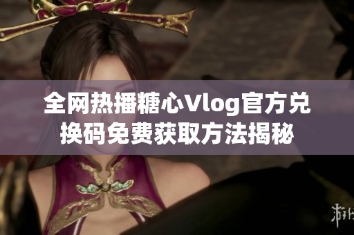 全網熱播糖心Vlog官方兌換碼免費獲取方法揭秘