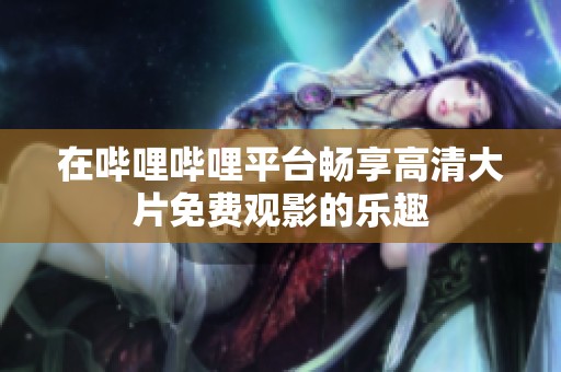 在嗶哩嗶哩平臺暢享高清大片免費觀影的樂趣
