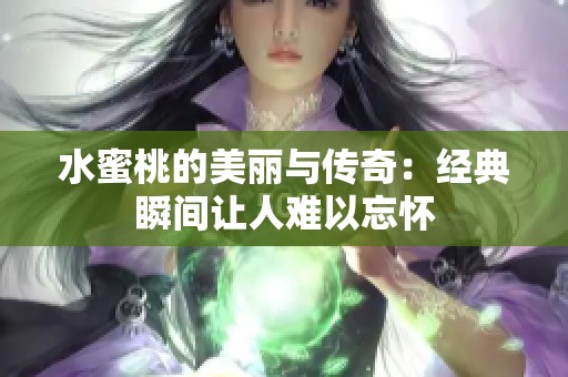 水蜜桃的美麗與傳奇：經典瞬間讓人難以忘懷