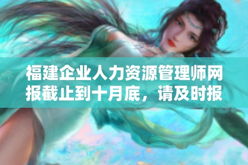 福建企業(yè)人力資源管理師網(wǎng)報截止到十月底，請及時報名以免錯過機會