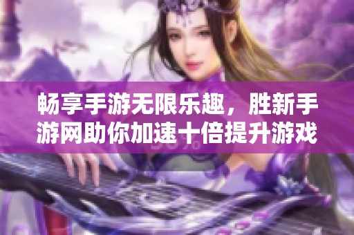 暢享手游無限樂趣，勝新手游網助你加速十倍提升游戲體驗
