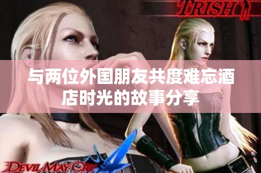 與兩位外國朋友共度難忘酒店時光的故事分享